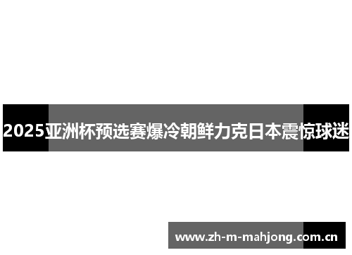 2025亚洲杯预选赛爆冷朝鲜力克日本震惊球迷 2025亚洲杯预选赛爆冷朝鲜力克日本震惊球迷