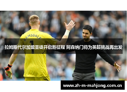 拉姆斯代尔加盟圣徒开启新征程 阿森纳门将为英超挑战再出发 拉姆斯代尔加盟圣徒开启新征程 阿森纳门将为英超挑战再出发